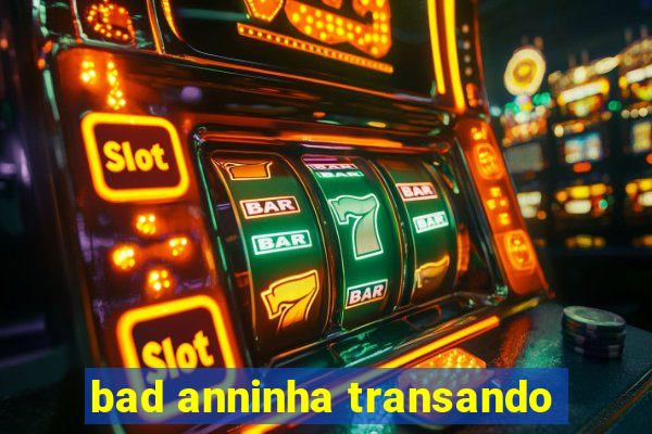 bad anninha transando